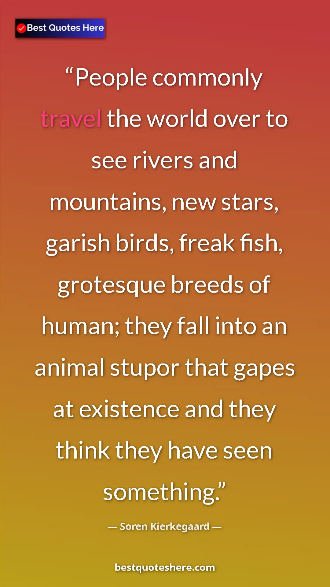 Pinterest quote poster by Soren Kierkegaard: "People commonly travel the world over to see rivers and..."