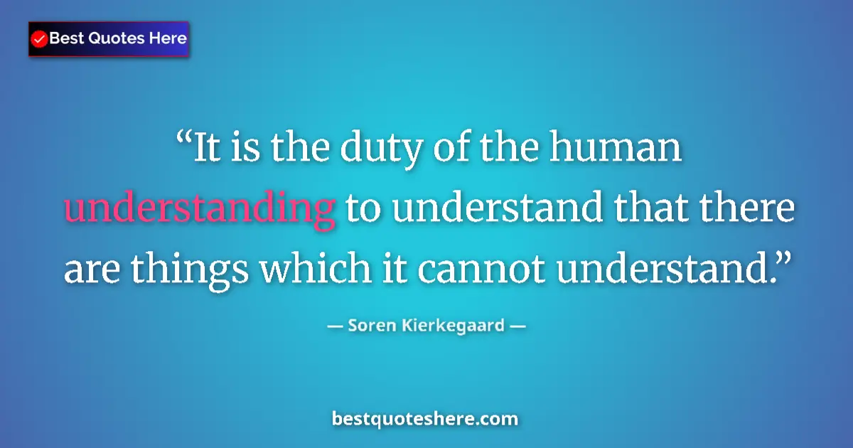Quote by Soren Kierkegaard: It is the duty of the human understanding to understand that there are things which it cannot unders...
