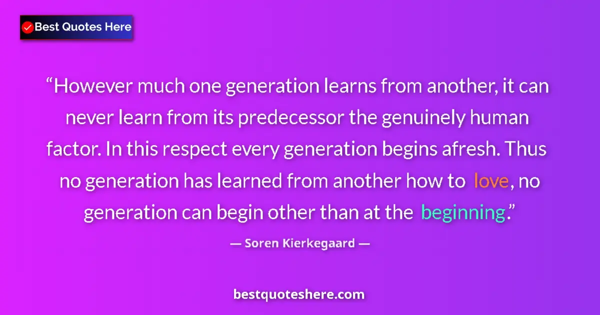 Quote by Soren Kierkegaard: However much one generation learns from another, it can never learn from its predecessor the genuine...