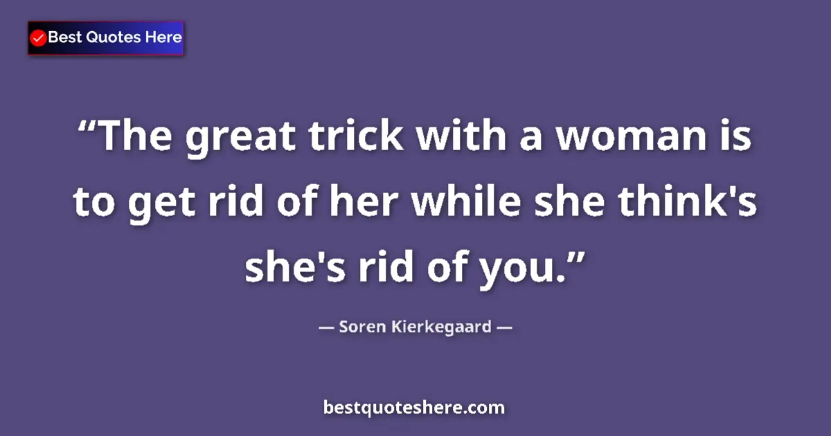 Quote by Soren Kierkegaard: The great trick with a woman is to get rid of her while she think's she's rid of you....
