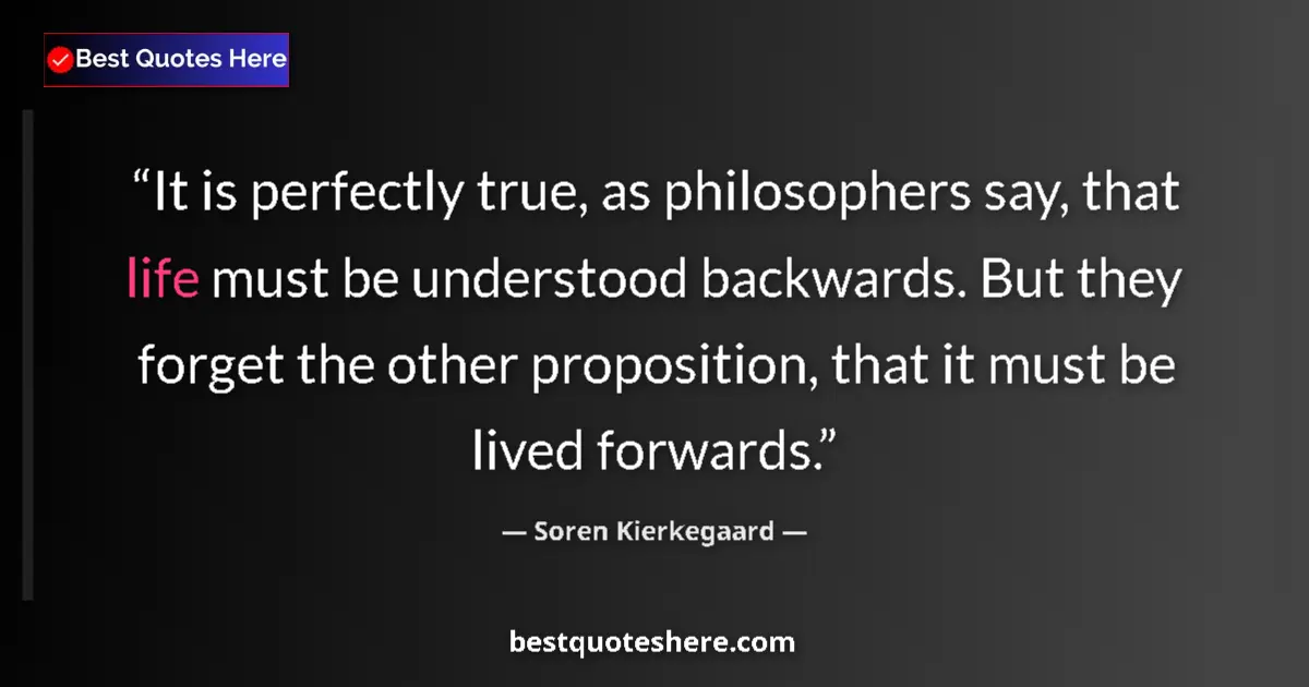 Quote by Soren Kierkegaard: It is perfectly true, as philosophers say, that life must be understood backwards. But they forget t...