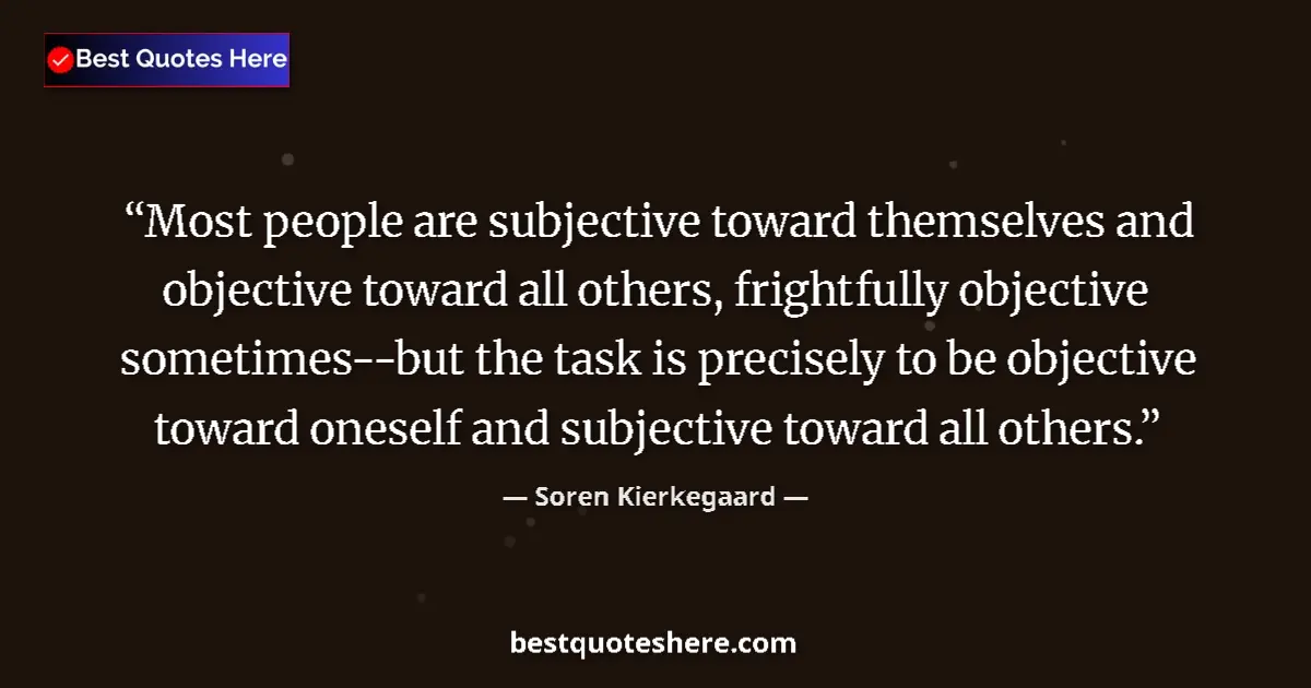 Quote by Soren Kierkegaard: Most people are subjective toward themselves and objective toward all others, frightfully objective ...