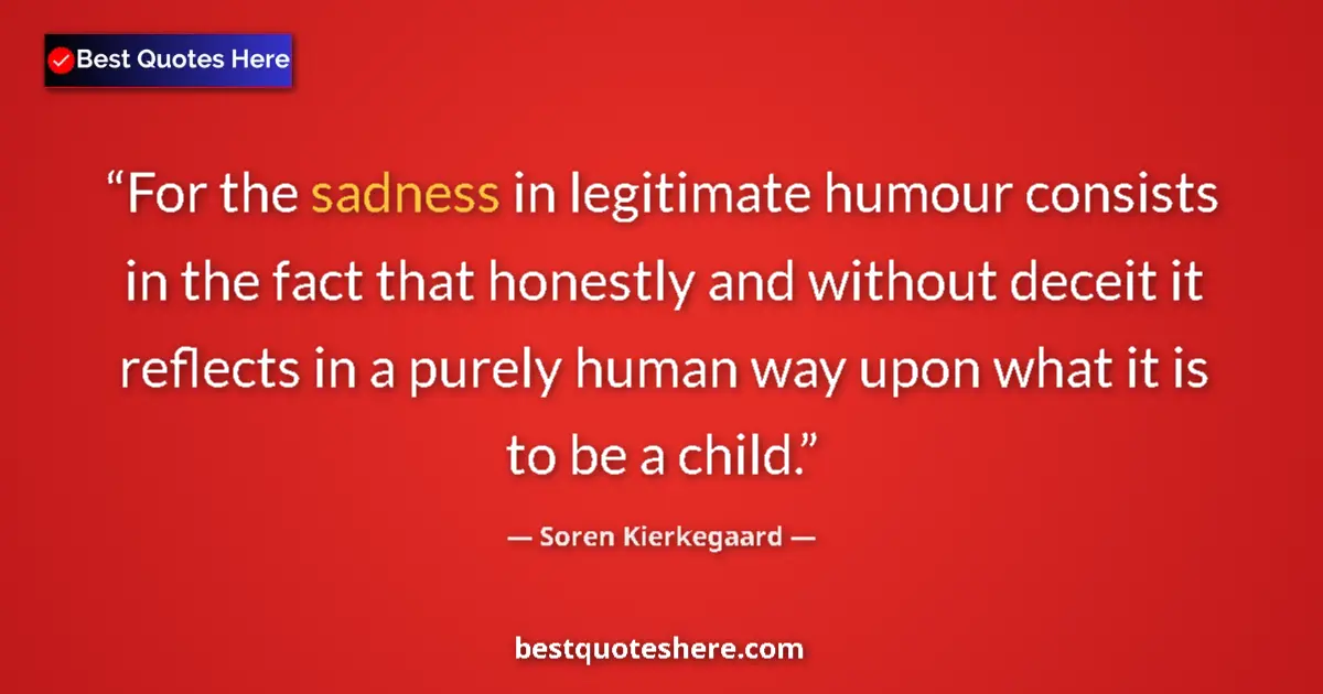 Quote by Soren Kierkegaard: For the sadness in legitimate humour consists in the fact that honestly and without deceit it reflec...