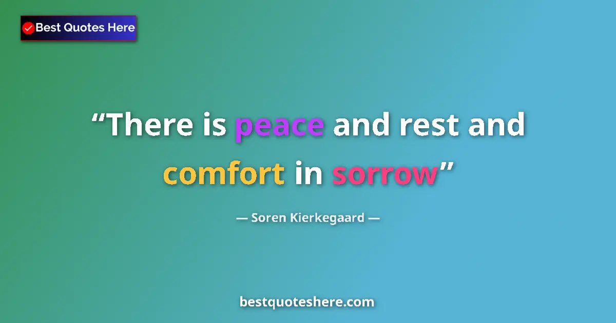 Quote by Soren Kierkegaard: There is peace and rest and comfort in sorrow...