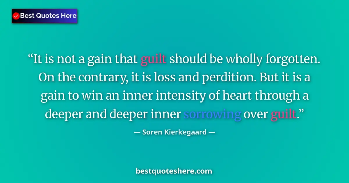 Quote by Soren Kierkegaard: It is not a gain that guilt should be wholly forgotten. On the contrary, it is loss and perdition. B...