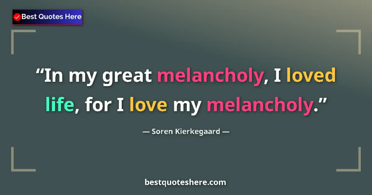 Quote by Soren Kierkegaard: In my great melancholy, I loved life, for I love my melancholy....