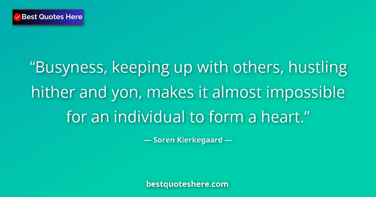 Quote by Soren Kierkegaard: Busyness, keeping up with others, hustling hither and yon, makes it almost impossible for an individ...