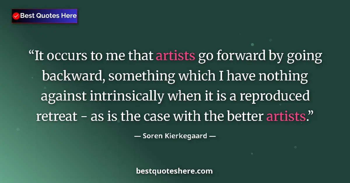 Quote by Soren Kierkegaard: It occurs to me that artists go forward by going b