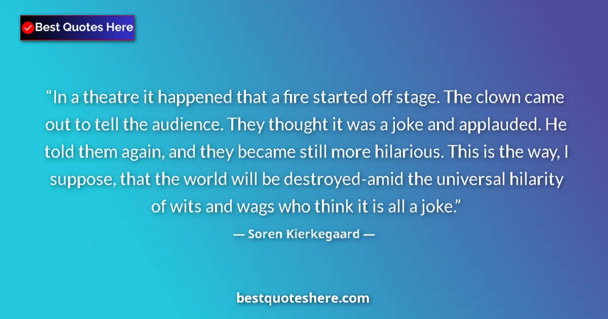 Quote by Soren Kierkegaard: In a theatre it happened that a fire started off stage. The clown came out to tell the audience. The...