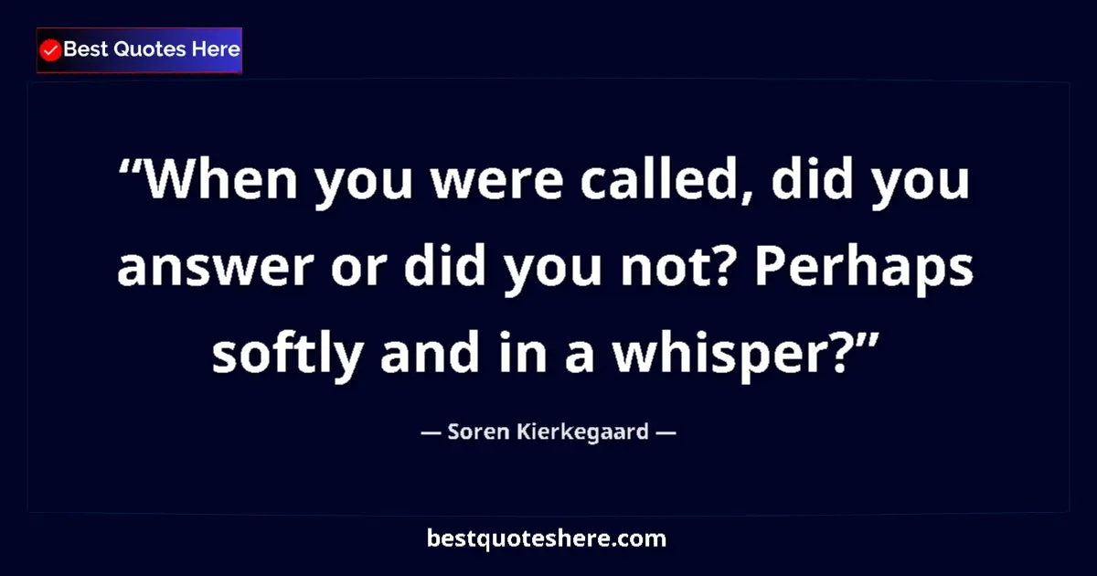 Quote by Soren Kierkegaard: When you were called, did you answer or did you not? Perhaps softly and in a whisper?...