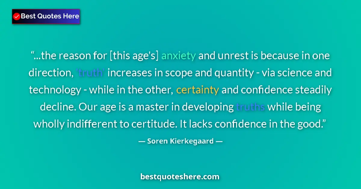 Quote by Soren Kierkegaard: ...the reason for [this age's] anxiety and unrest is because in one direction, 'truth' increases in ...