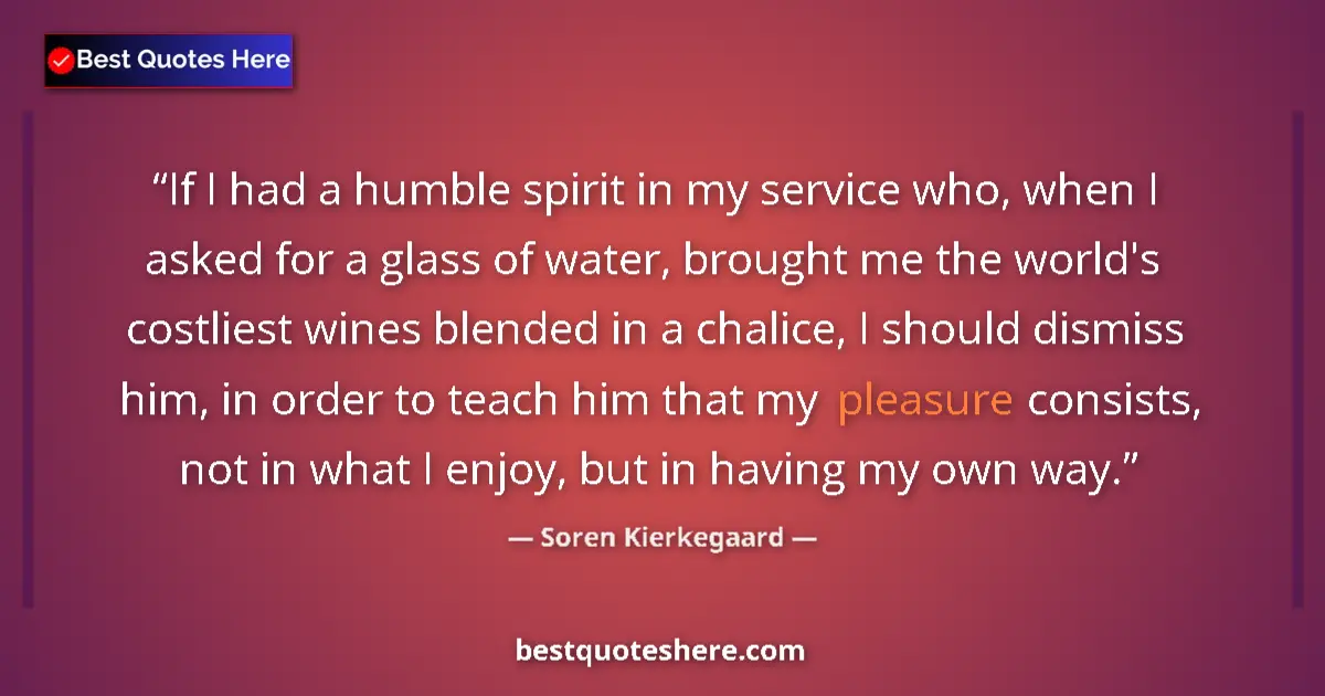 Quote by Soren Kierkegaard: If I had a humble spirit in my service who, when I asked for a glass of water, brought me the world'...