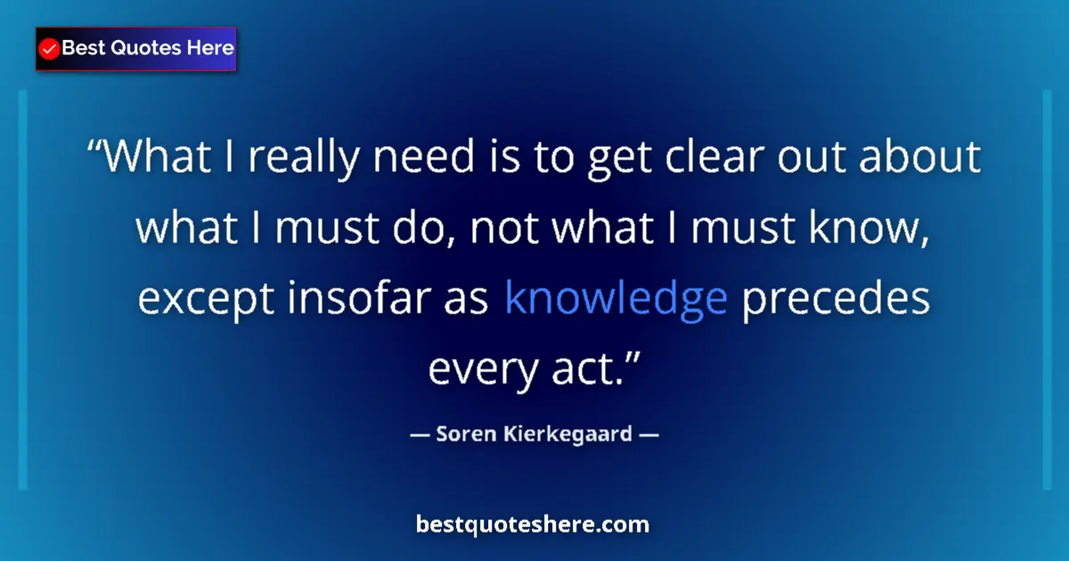 Quote by Soren Kierkegaard: What I really need is to get clear out about what I must do, not what I must know, except insofar as...