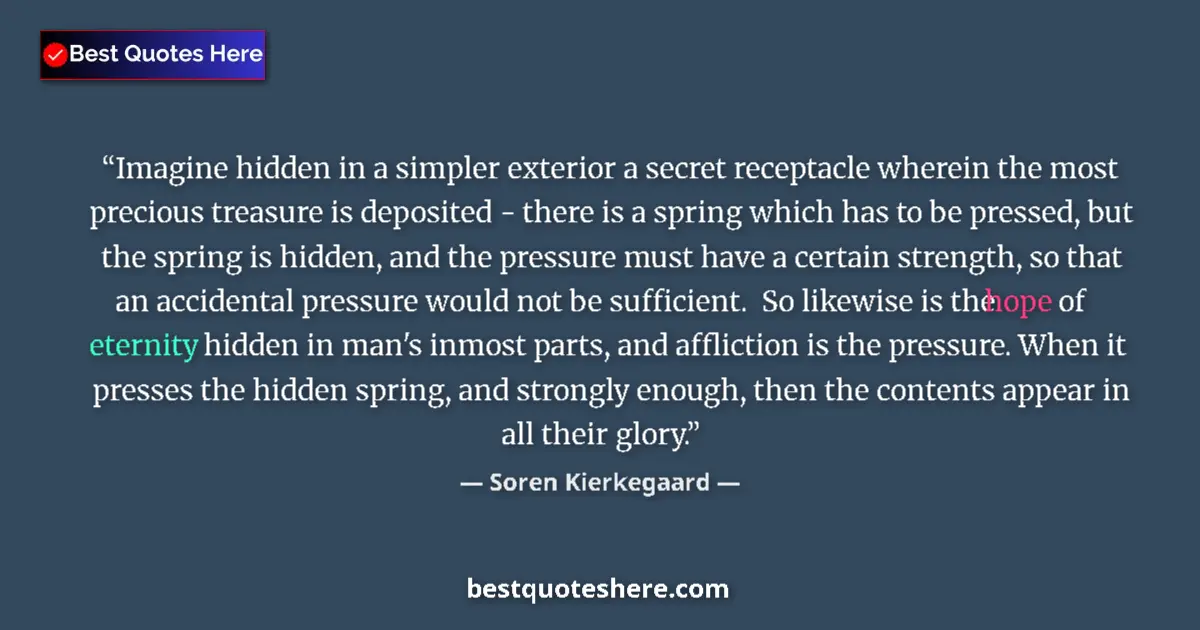 Image for the quote by Soren Kierkegaard: Imagine hidden in a simpler exterior a secret receptacle wherein the most precious treasure is depos...