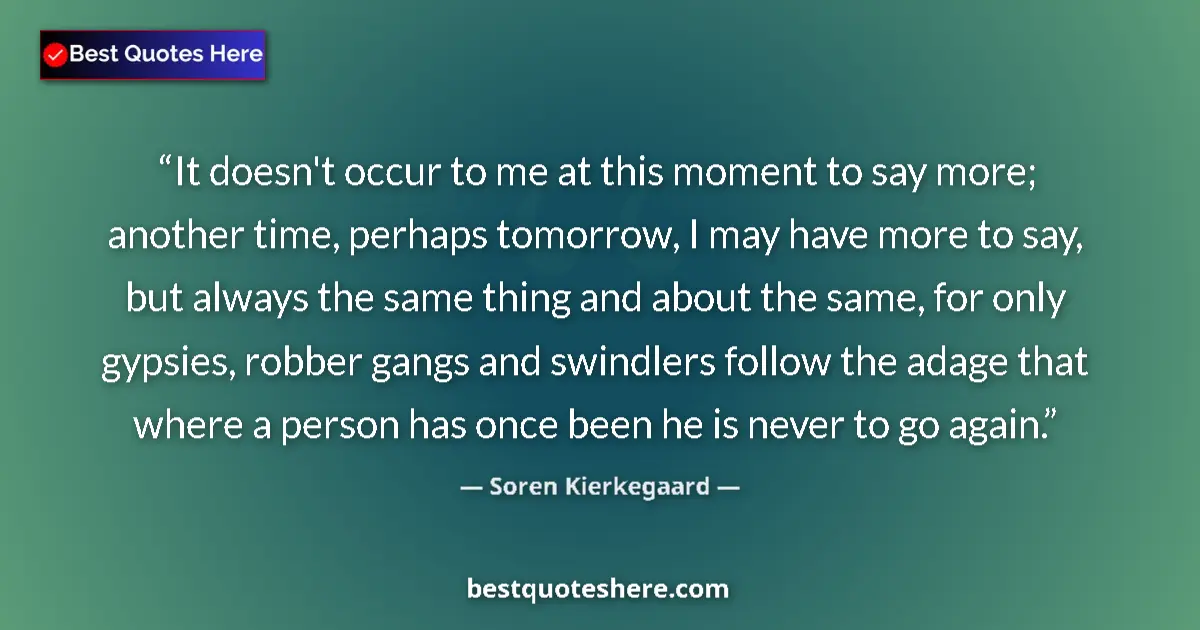 Quote by Soren Kierkegaard: It doesn't occur to me at this moment to say more; another time, perhaps tomorrow, I may have more t...