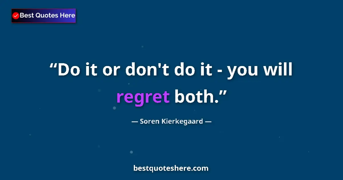Quote by Soren Kierkegaard: Do it or don't do it - you will regret both....