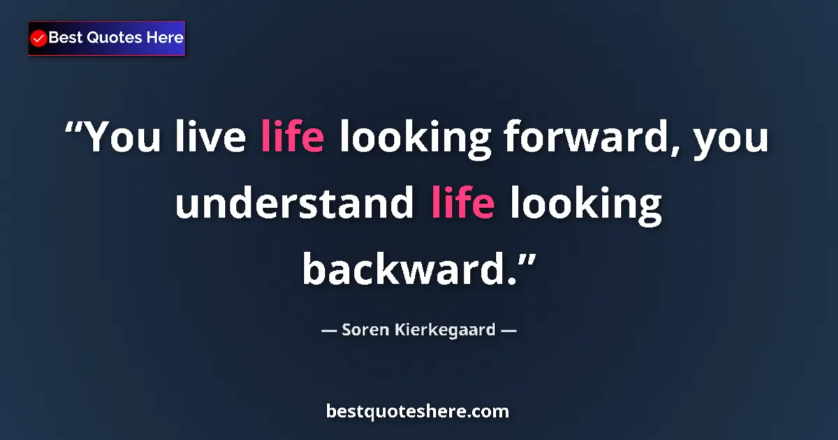 Quote by Soren Kierkegaard: You live life looking forward, you understand life looking backward....