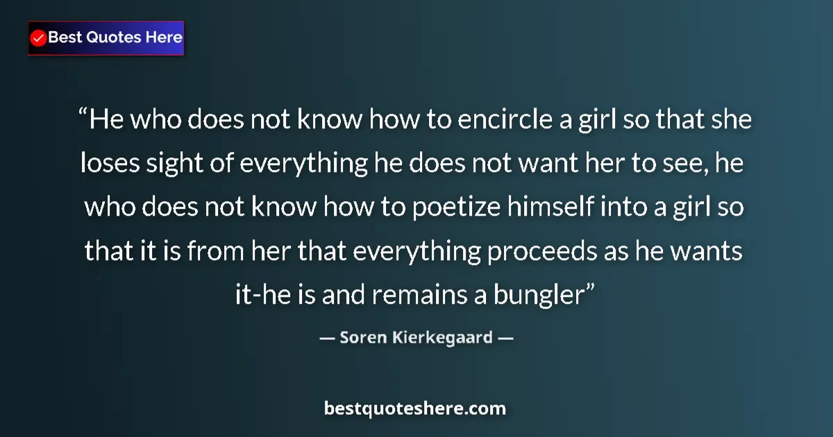 Quote by Soren Kierkegaard: He who does not know how to encircle a girl so that she loses sight of everything he does not want h...