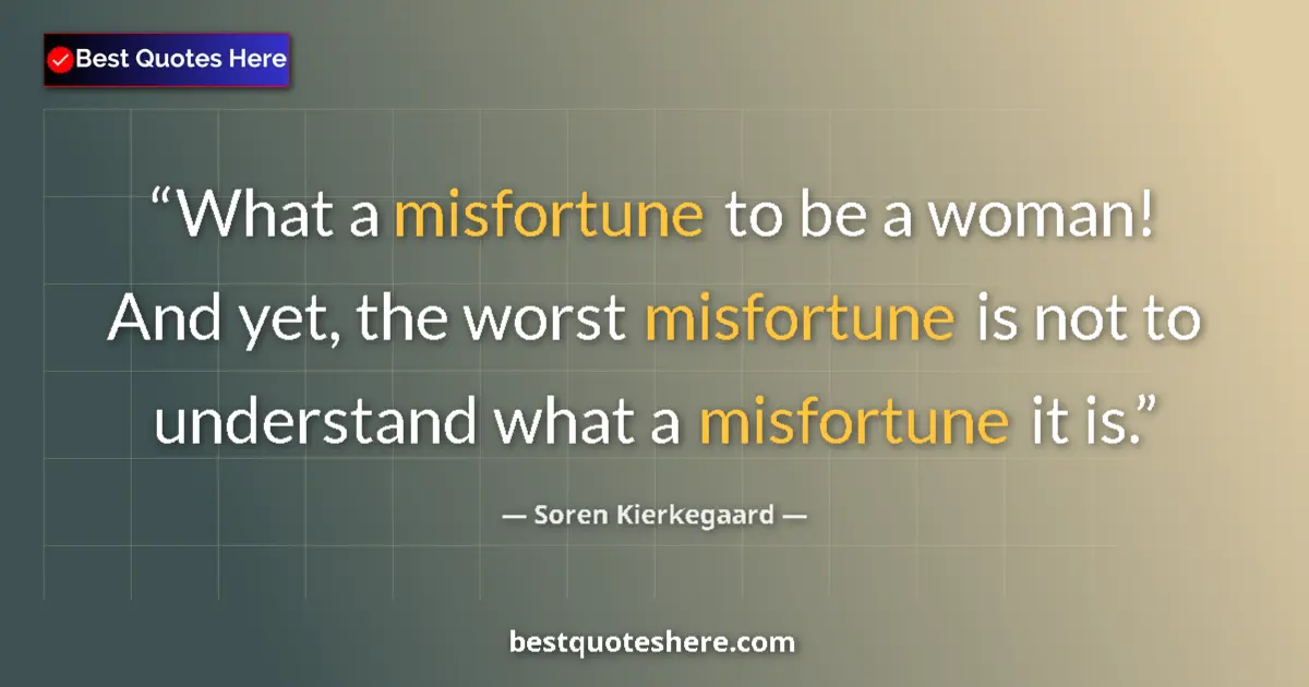 Quote by Soren Kierkegaard: What a misfortune to be a woman! And yet, the worst misfortune is not to understand what a misfortun...