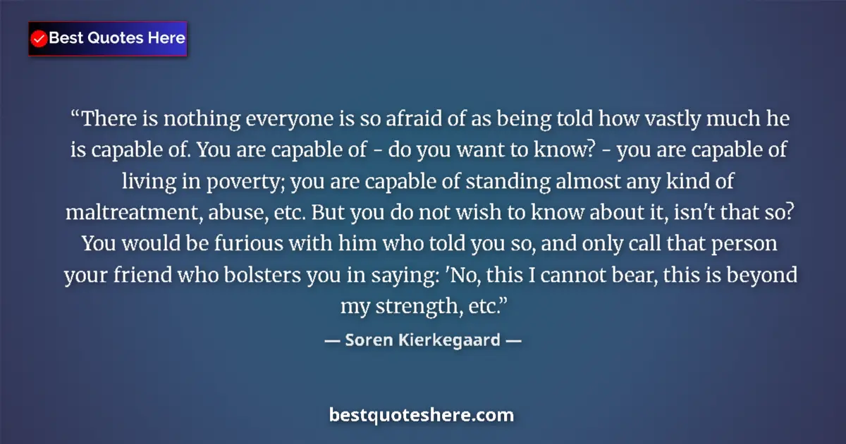 Quote by Soren Kierkegaard: There is nothing everyone is so afraid of as being told how vastly much he is capable of. You are ca...