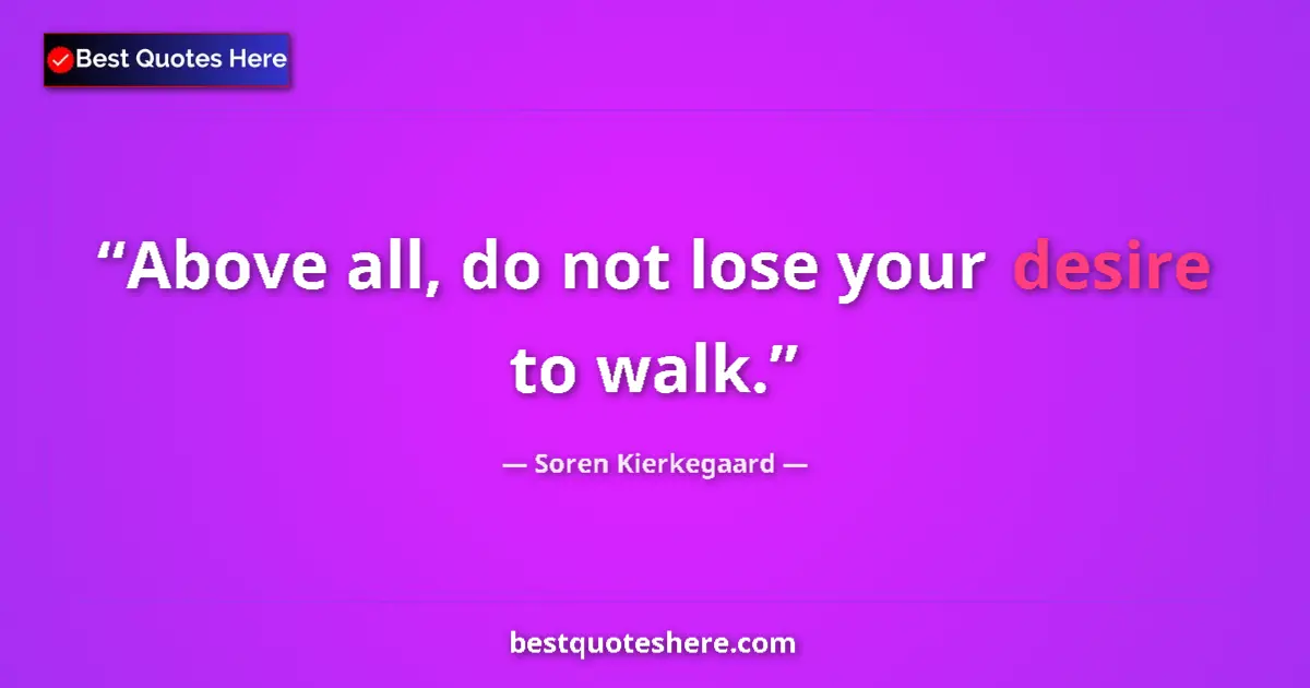 Quote by Soren Kierkegaard: Above all, do not lose your desire to walk....