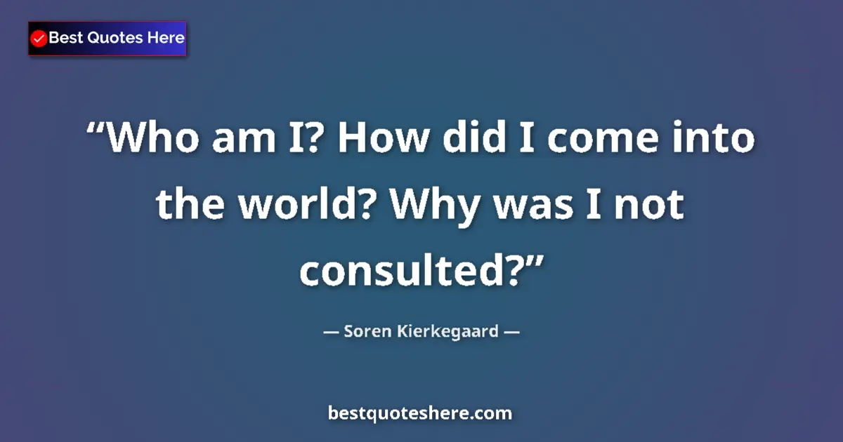 Quote by Soren Kierkegaard: Who am I? How did I come into the world? Why was I not consulted?...