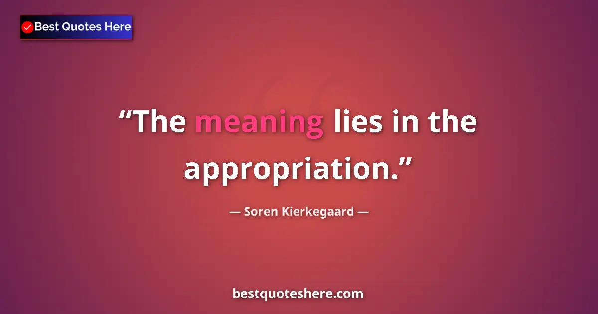 Quote by Soren Kierkegaard: The meaning lies in the appropriation....