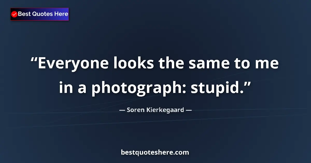 Quote by Soren Kierkegaard: Everyone looks the same to me in a photograph: stupid....