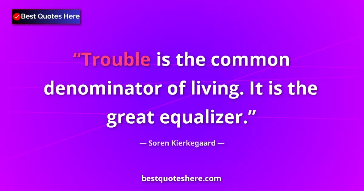 Quote by Soren Kierkegaard: Trouble is the common denominator of living. It is the great equalizer....