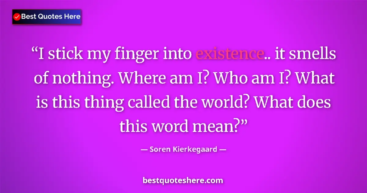 Quote by Soren Kierkegaard: I stick my finger into existence.. it smells of nothing. Where am I? Who am I? What is this thing ca...