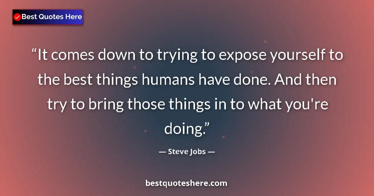 Quote by Steve Jobs: It comes down to trying to expose yourself to the best things humans have done. And then try to brin...