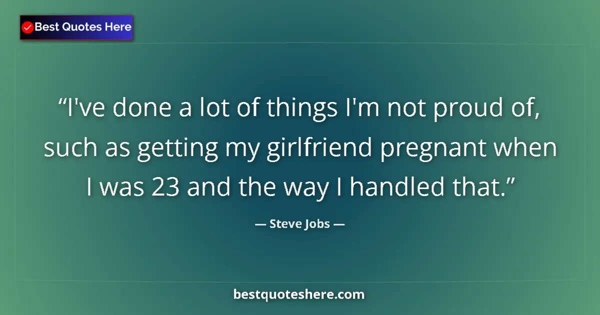 Quote by Steve Jobs: I've done a lot of things I'm not proud of, such as getting my girlfriend pregnant when I was 23 and...