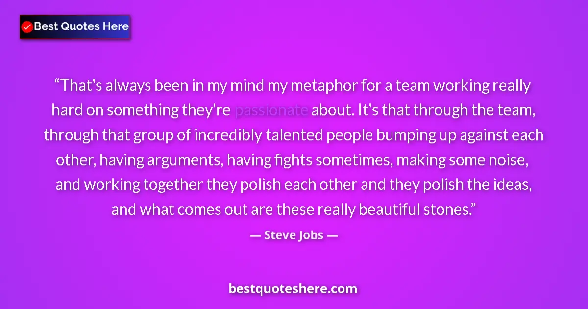 Quote by Steve Jobs: That's always been in my mind my metaphor for a team working really hard on something they're passio...