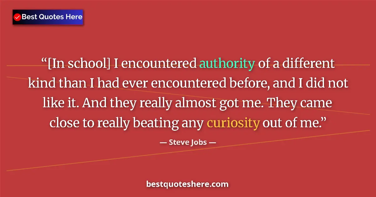 Quote by Steve Jobs: [In school] I encountered authority of a different kind than I had ever encountered before, and I di...