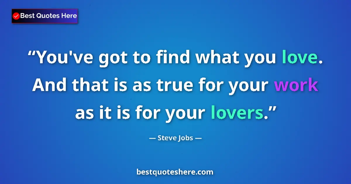 Quote by Steve Jobs: You've got to find what you love. And that is as true for your work as it is for your lovers....