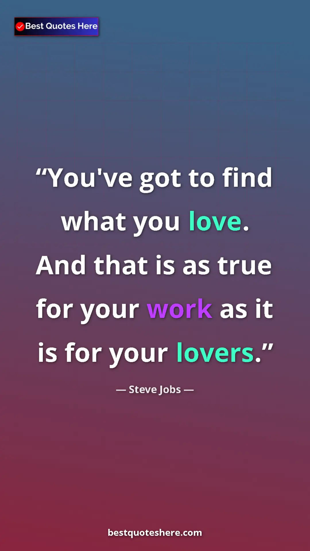 Steve Jobs Quote Card: "You've got to find what you love. And that is as true for..." Pinterest quote poster by Steve Jobs: "You've got to find what you love. And that is as true for..."