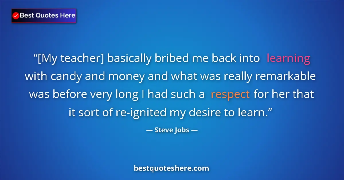Quote by Steve Jobs: [My teacher] basically bribed me back into learning with candy and money and what was really remarka...
