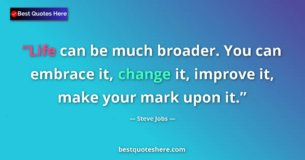 Quote by Steve Jobs: Life can be much broader. You can embrace it, change it, improve it, make your mark upon it....