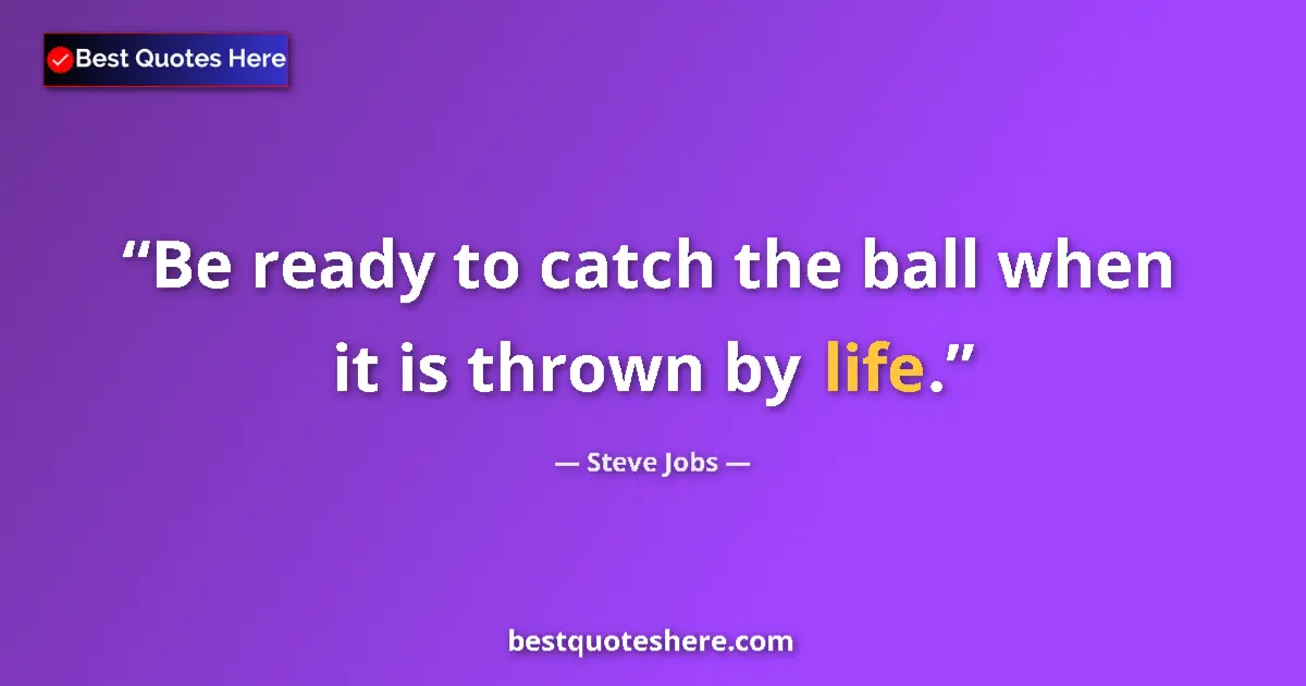 Quote by Steve Jobs: Be ready to catch the ball when it is thrown by life....