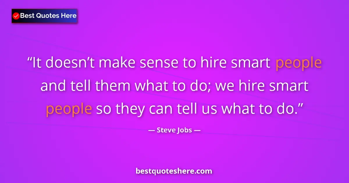 Quote by Steve Jobs: It doesn’t make sense to hire smart people and tell them what to do; we hire smart people so they ca...