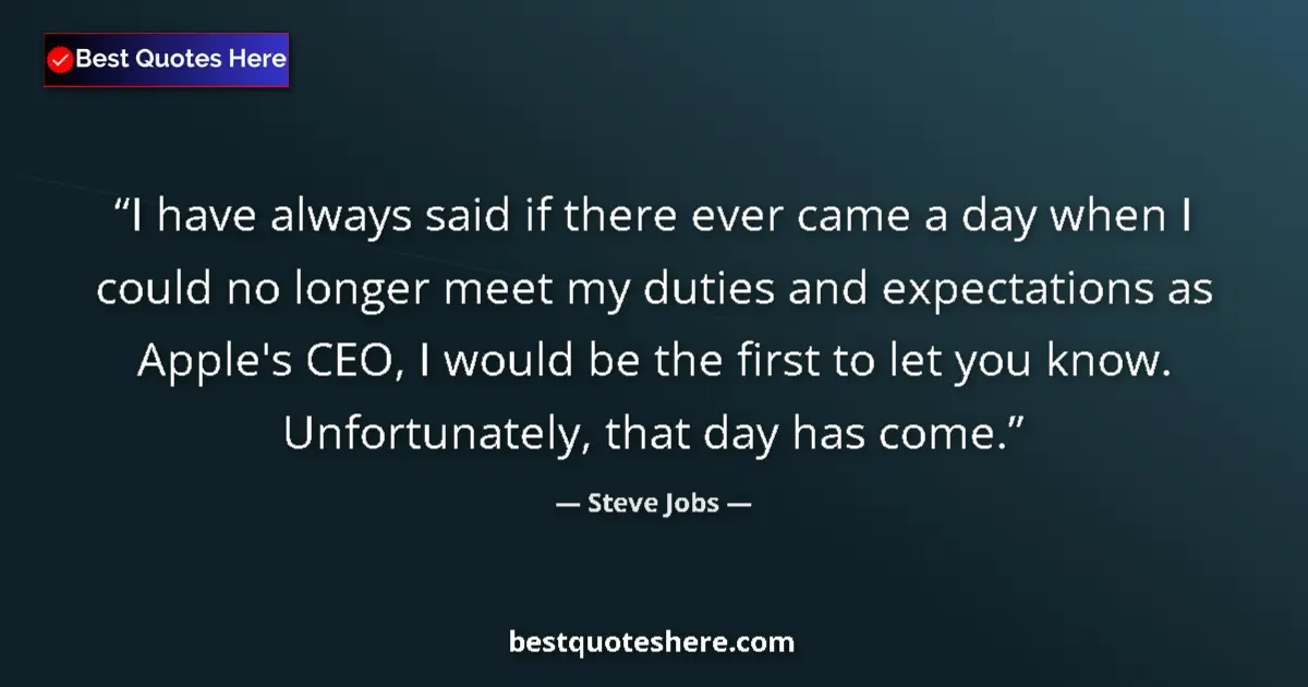 Quote by Steve Jobs: I have always said if there ever came a day when I could no longer meet my duties and expectations a...