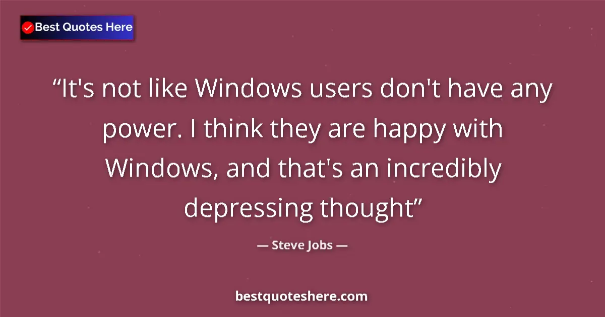 Quote by Steve Jobs: It's not like Windows users don't have any power. I think they are happy with Windows, and that's an...