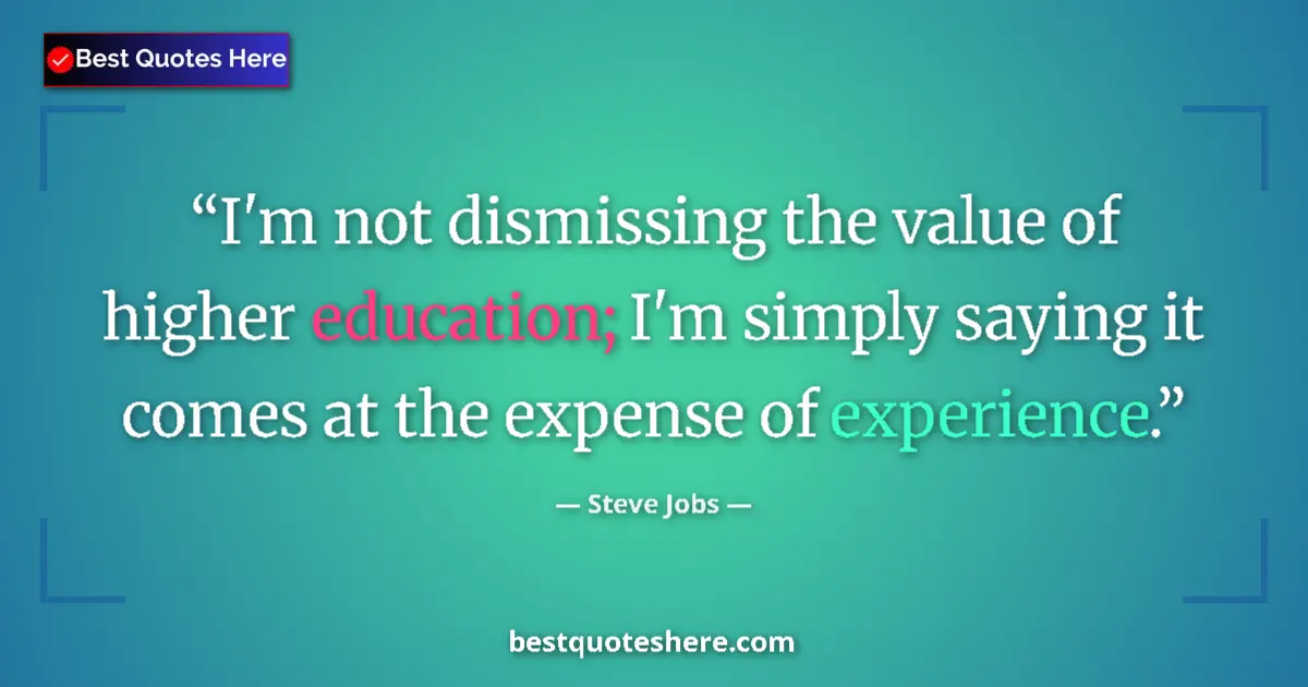 Quote by Steve Jobs: I'm not dismissing the value of higher education; I'm simply saying it comes at the expense of exper...