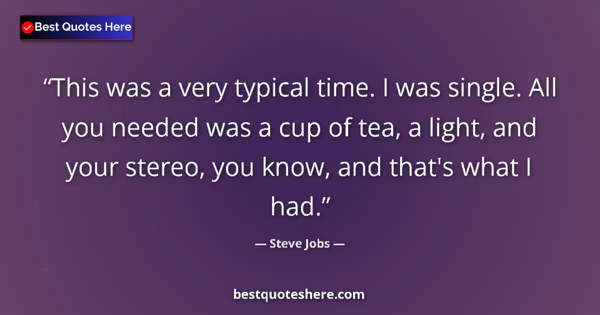 Quote by Steve Jobs: This was a very typical time. I was single. All you needed was a cup of tea, a light, and your stere...
