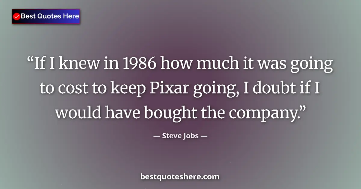 Quote by Steve Jobs: If I knew in 1986 how much it was going to cost to keep Pixar going, I doubt if I would have bought ...