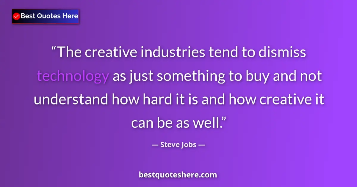Quote by Steve Jobs: The creative industries tend to dismiss technology as just something to buy and not understand how h...