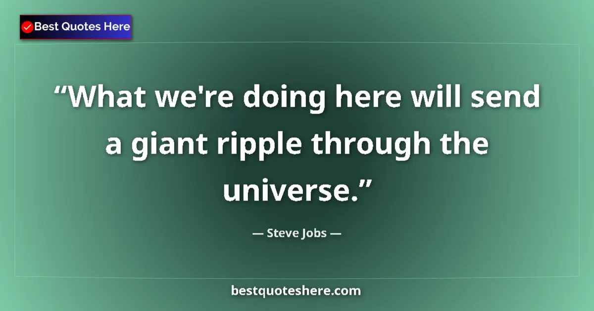 Quote by Steve Jobs: What we're doing here will send a giant ripple through the universe....