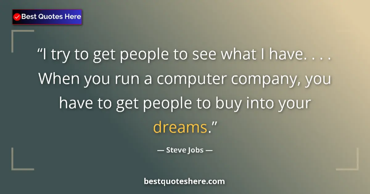 Quote by Steve Jobs: I try to get people to see what I have. . . . When you run a computer company, you have to get peopl...