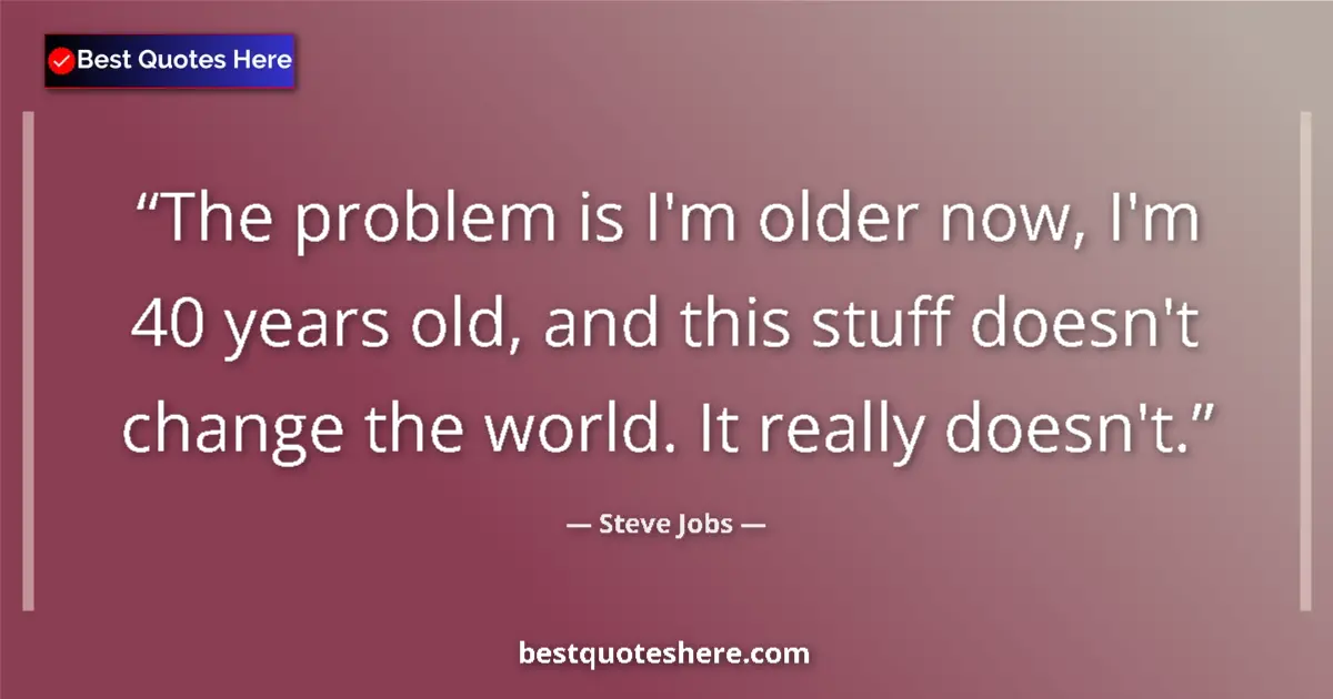 Quote by Steve Jobs: The problem is I'm older now, I'm 40 years old, and this stuff doesn't change the world. It really d...