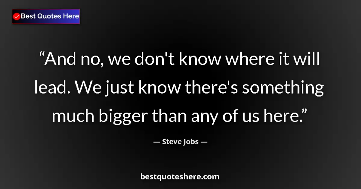 Quote by Steve Jobs: And no, we don't know where it will lead. We just know there's something much bigger than any of us ...